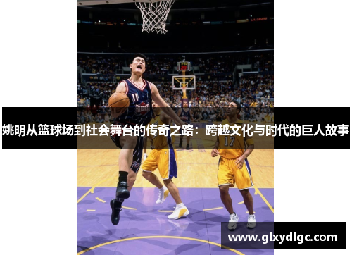 姚明从篮球场到社会舞台的传奇之路：跨越文化与时代的巨人故事