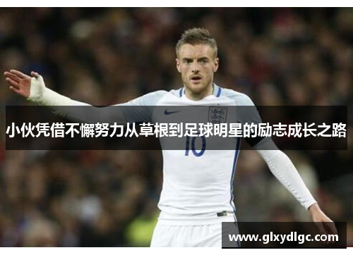 小伙凭借不懈努力从草根到足球明星的励志成长之路