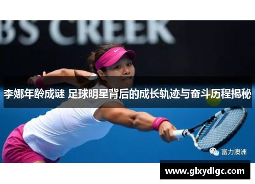 李娜年龄成谜 足球明星背后的成长轨迹与奋斗历程揭秘