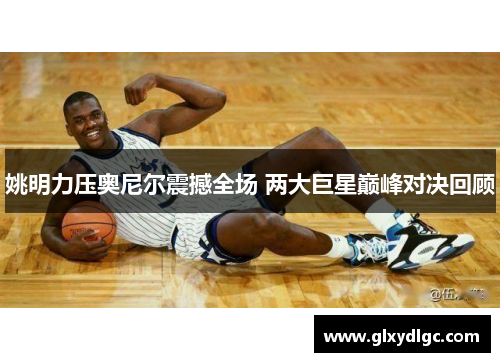 姚明力压奥尼尔震撼全场 两大巨星巅峰对决回顾