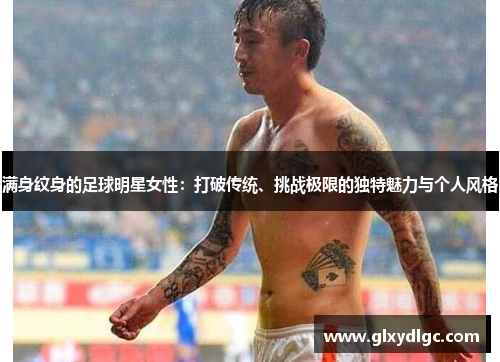 满身纹身的足球明星女性：打破传统、挑战极限的独特魅力与个人风格