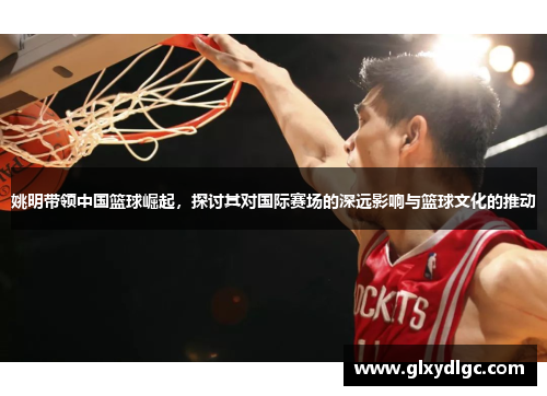 姚明带领中国篮球崛起，探讨其对国际赛场的深远影响与篮球文化的推动