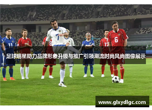 足球明星助力品牌形象升级与推广引领潮流时尚风尚图像展示