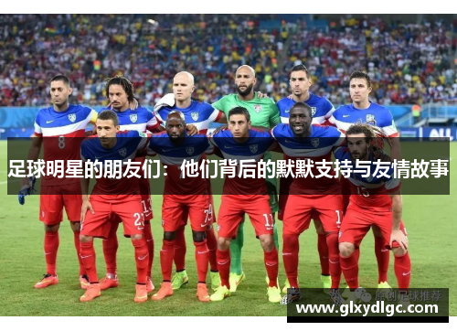 足球明星的朋友们：他们背后的默默支持与友情故事