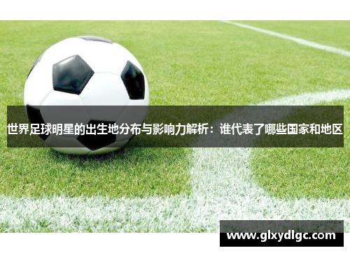 世界足球明星的出生地分布与影响力解析：谁代表了哪些国家和地区
