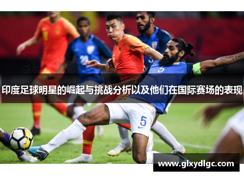 印度足球明星的崛起与挑战分析以及他们在国际赛场的表现