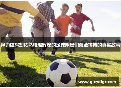 视力障碍却依然璀璨辉煌的足球明星们勇敢拼搏的真实故事