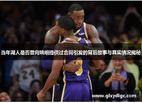 当年湖人是否曾向姚明提供过合同引发的背后故事与真实情况揭秘