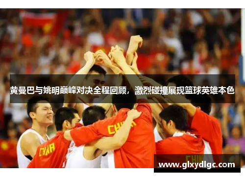 黄曼巴与姚明巅峰对决全程回顾，激烈碰撞展现篮球英雄本色