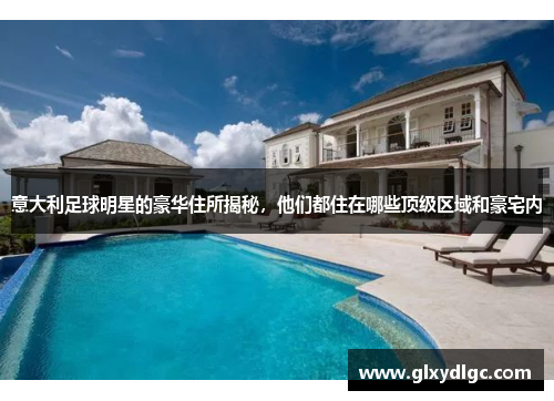 意大利足球明星的豪华住所揭秘，他们都住在哪些顶级区域和豪宅内