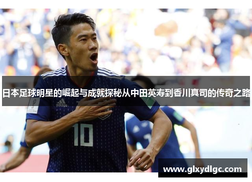 日本足球明星的崛起与成就探秘从中田英寿到香川真司的传奇之路