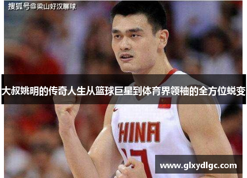 大叔姚明的传奇人生从篮球巨星到体育界领袖的全方位蜕变