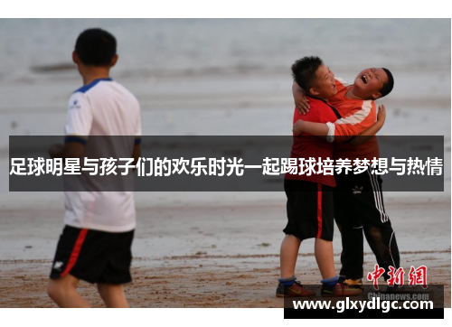足球明星与孩子们的欢乐时光一起踢球培养梦想与热情
