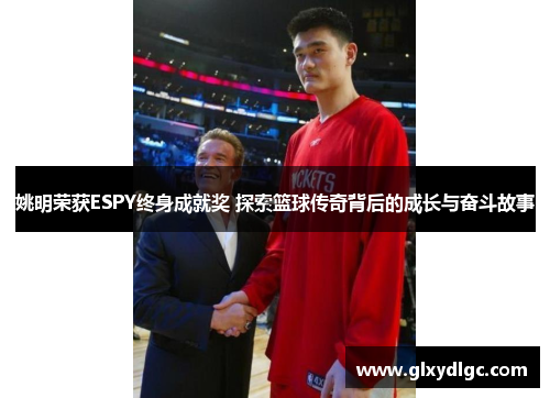 姚明荣获ESPY终身成就奖 探索篮球传奇背后的成长与奋斗故事