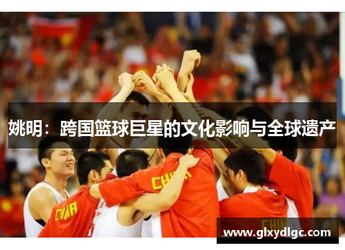 姚明：跨国篮球巨星的文化影响与全球遗产