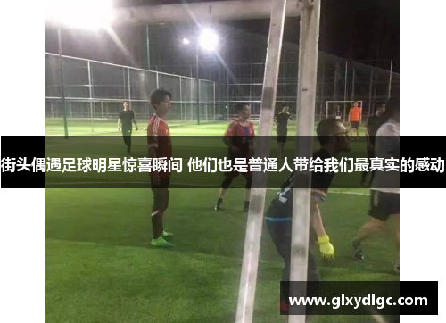 街头偶遇足球明星惊喜瞬间 他们也是普通人带给我们最真实的感动