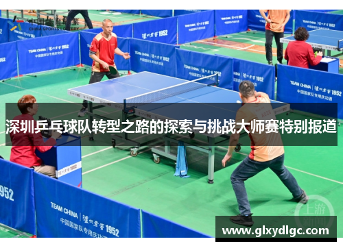 深圳乒乓球队转型之路的探索与挑战大师赛特别报道