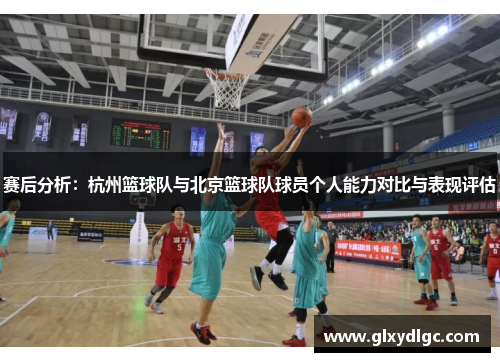 赛后分析：杭州篮球队与北京篮球队球员个人能力对比与表现评估