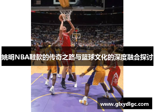 姚明NBA鞋款的传奇之路与篮球文化的深度融合探讨
