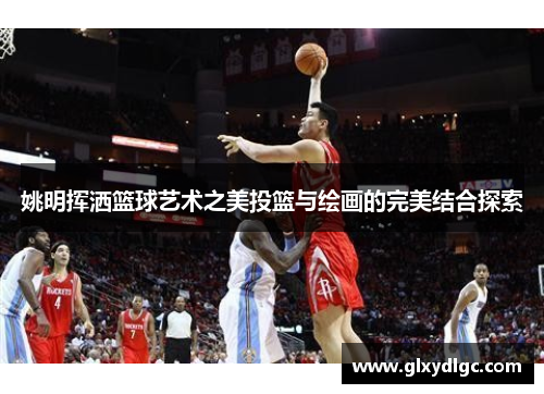 姚明挥洒篮球艺术之美投篮与绘画的完美结合探索