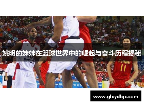 姚明的妹妹在篮球世界中的崛起与奋斗历程揭秘