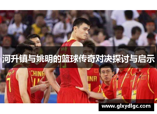河升镇与姚明的篮球传奇对决探讨与启示