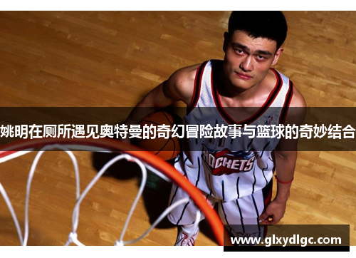 姚明在厕所遇见奥特曼的奇幻冒险故事与篮球的奇妙结合