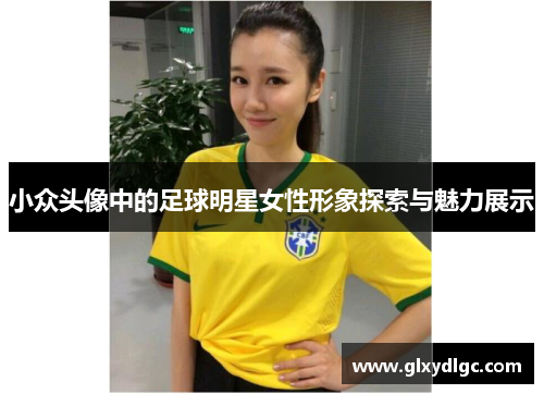 小众头像中的足球明星女性形象探索与魅力展示