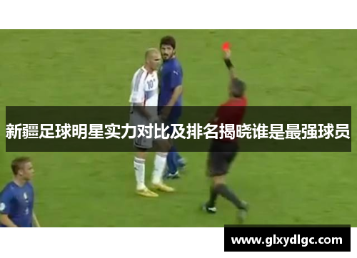 新疆足球明星实力对比及排名揭晓谁是最强球员