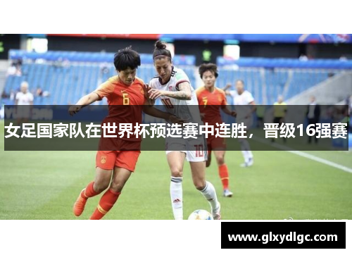 女足国家队在世界杯预选赛中连胜，晋级16强赛