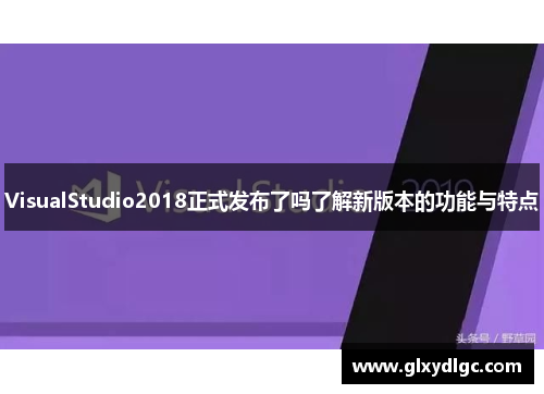 VisualStudio2018正式发布了吗了解新版本的功能与特点