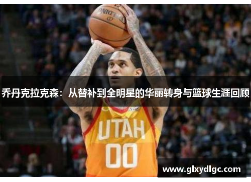 乔丹克拉克森：从替补到全明星的华丽转身与篮球生涯回顾