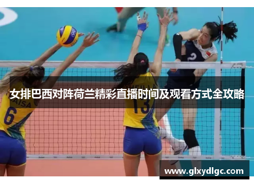 女排巴西对阵荷兰精彩直播时间及观看方式全攻略