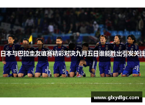 日本与巴拉圭友谊赛精彩对决九月五日谁能胜出引发关注