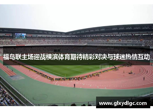 福岛联主场迎战横滨体育期待精彩对决与球迷热情互动