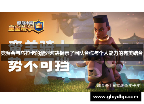 竞赛会与乌拉卡的激烈对决揭示了团队合作与个人能力的完美结合